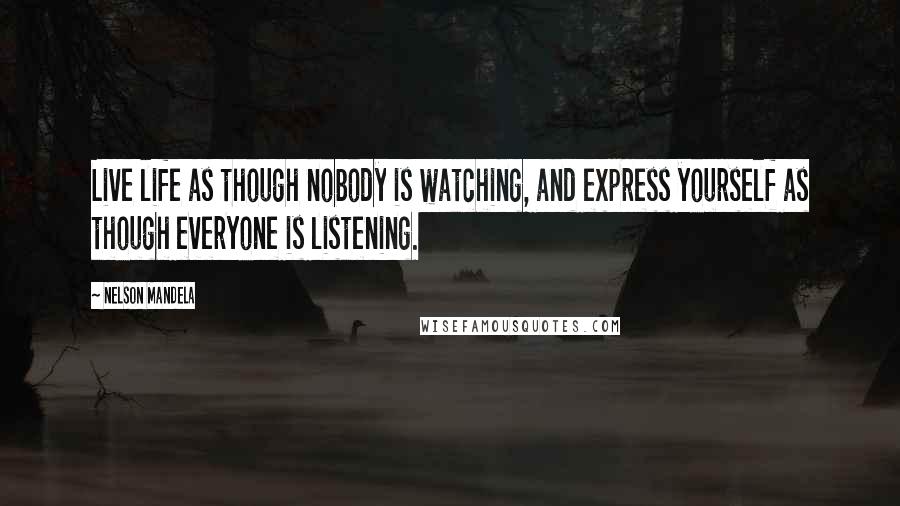 Nelson Mandela Quotes: Live life as though nobody is watching, and express yourself as though everyone is listening.