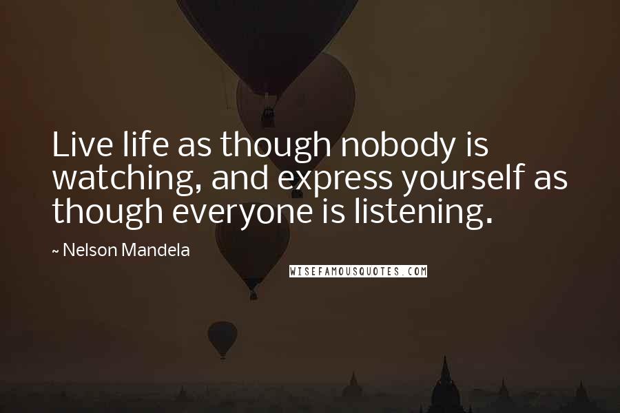 Nelson Mandela Quotes: Live life as though nobody is watching, and express yourself as though everyone is listening.