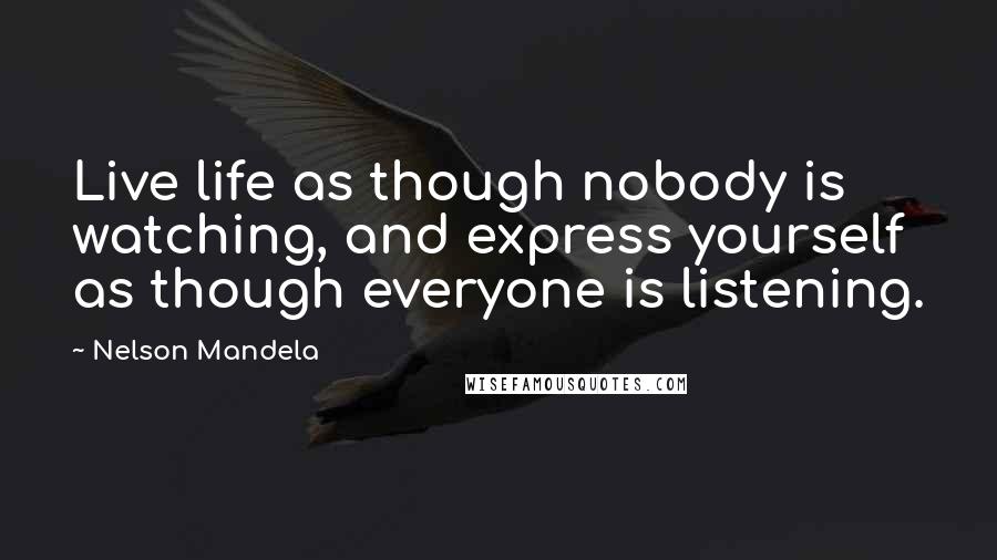 Nelson Mandela Quotes: Live life as though nobody is watching, and express yourself as though everyone is listening.