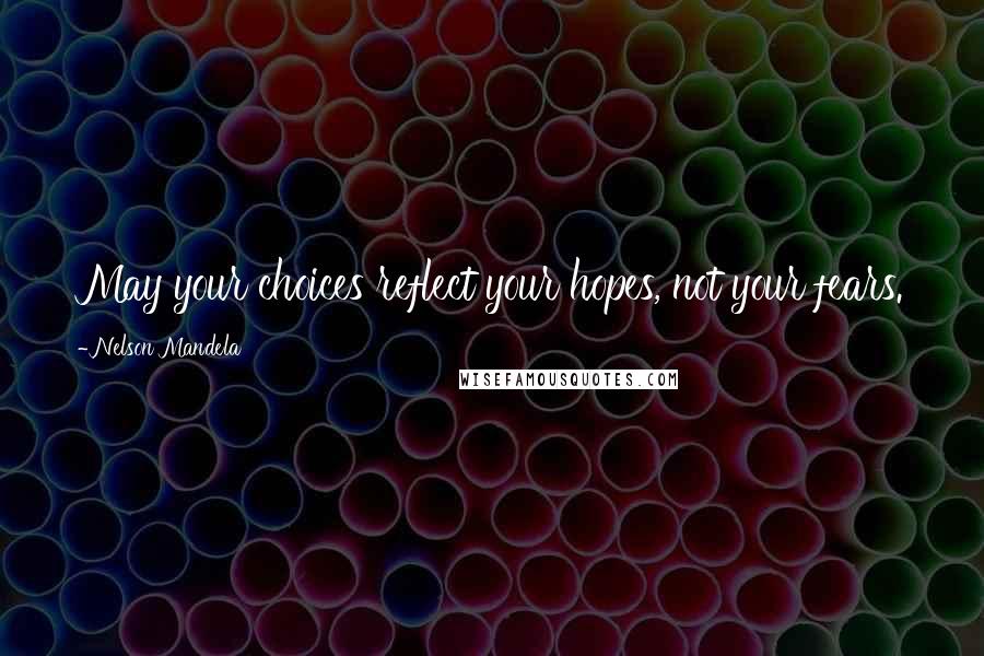 Nelson Mandela Quotes: May your choices reflect your hopes, not your fears.