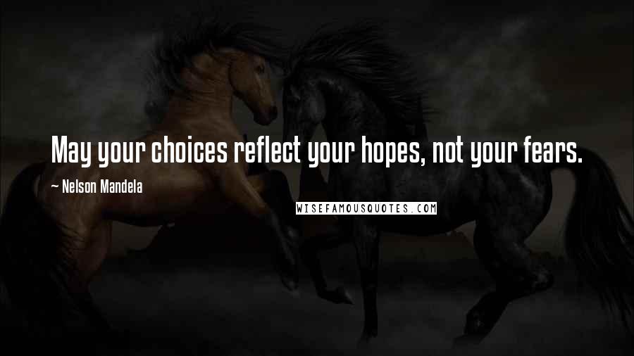 Nelson Mandela Quotes: May your choices reflect your hopes, not your fears.