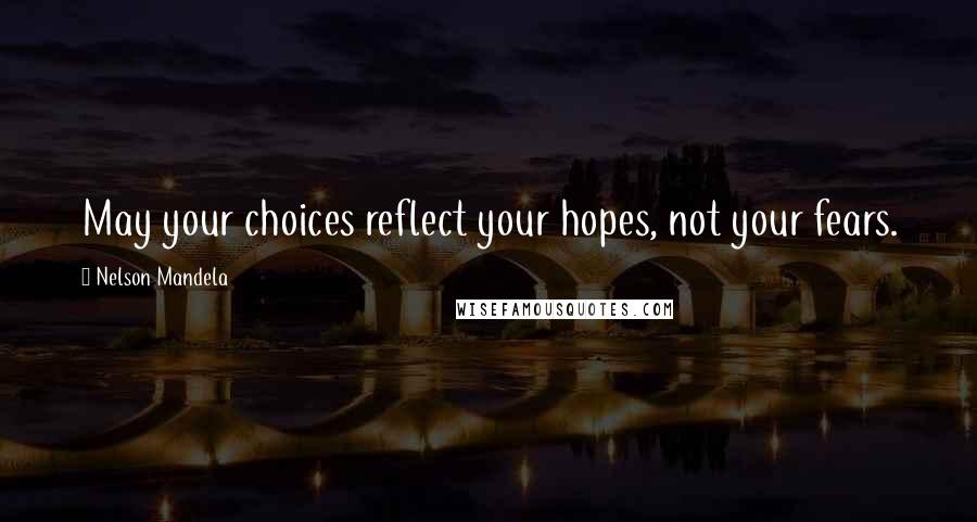 Nelson Mandela Quotes: May your choices reflect your hopes, not your fears.