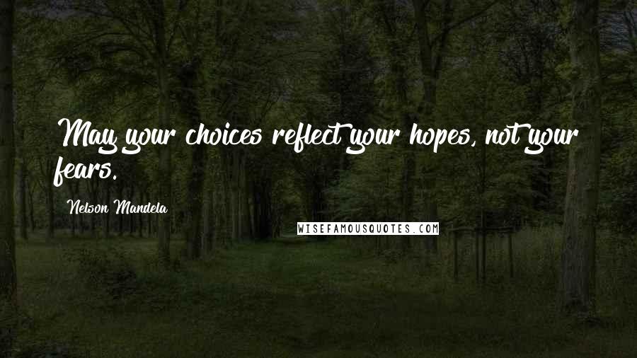 Nelson Mandela Quotes: May your choices reflect your hopes, not your fears.