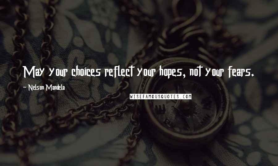 Nelson Mandela Quotes: May your choices reflect your hopes, not your fears.