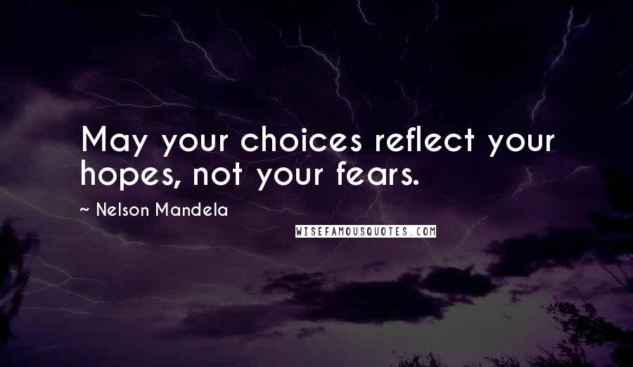 Nelson Mandela Quotes: May your choices reflect your hopes, not your fears.