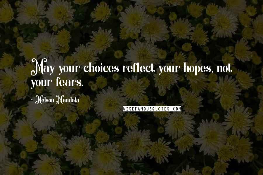 Nelson Mandela Quotes: May your choices reflect your hopes, not your fears.