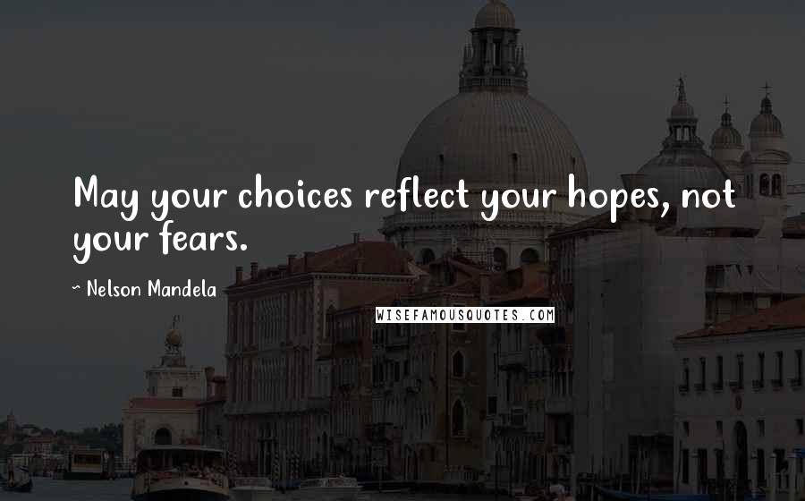 Nelson Mandela Quotes: May your choices reflect your hopes, not your fears.