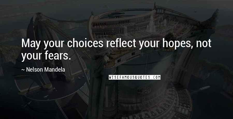 Nelson Mandela Quotes: May your choices reflect your hopes, not your fears.