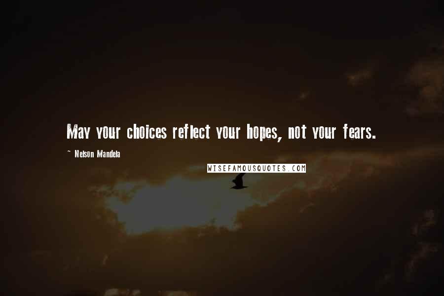 Nelson Mandela Quotes: May your choices reflect your hopes, not your fears.