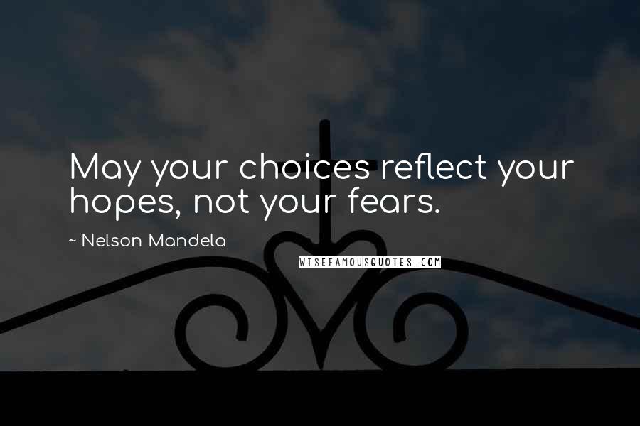 Nelson Mandela Quotes: May your choices reflect your hopes, not your fears.