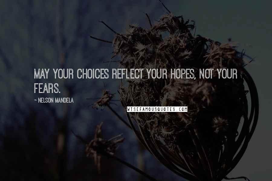 Nelson Mandela Quotes: May your choices reflect your hopes, not your fears.