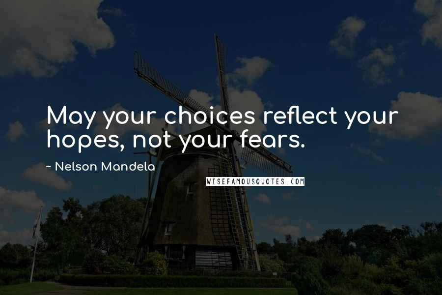 Nelson Mandela Quotes: May your choices reflect your hopes, not your fears.