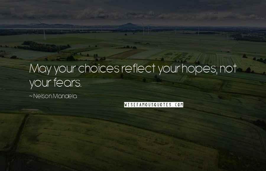 Nelson Mandela Quotes: May your choices reflect your hopes, not your fears.