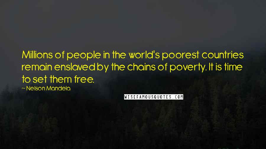 Nelson Mandela Quotes: Millions of people in the world's poorest countries remain enslaved by the chains of poverty. It is time to set them free.