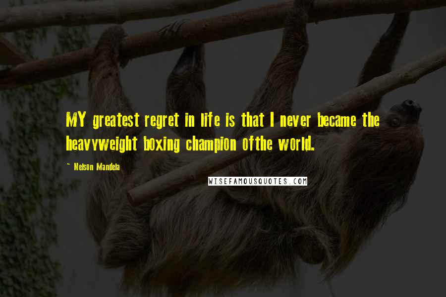 Nelson Mandela Quotes: MY greatest regret in life is that I never became the heavyweight boxing champion ofthe world.