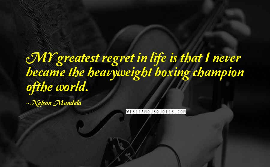 Nelson Mandela Quotes: MY greatest regret in life is that I never became the heavyweight boxing champion ofthe world.