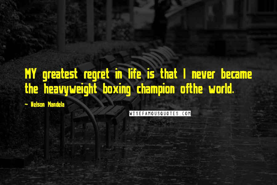 Nelson Mandela Quotes: MY greatest regret in life is that I never became the heavyweight boxing champion ofthe world.