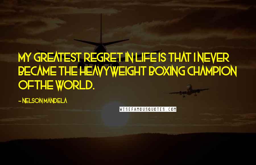 Nelson Mandela Quotes: MY greatest regret in life is that I never became the heavyweight boxing champion ofthe world.