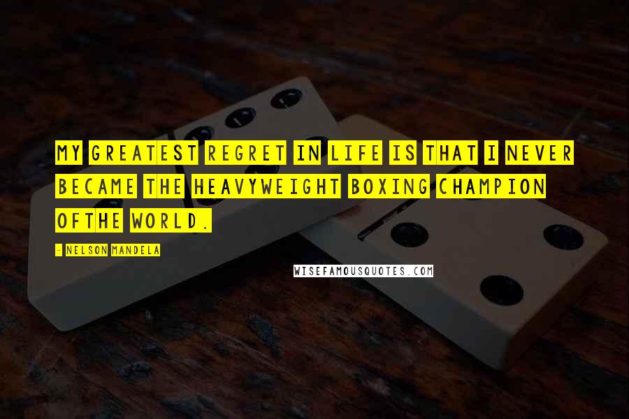 Nelson Mandela Quotes: MY greatest regret in life is that I never became the heavyweight boxing champion ofthe world.