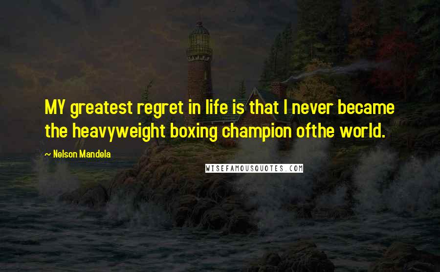 Nelson Mandela Quotes: MY greatest regret in life is that I never became the heavyweight boxing champion ofthe world.