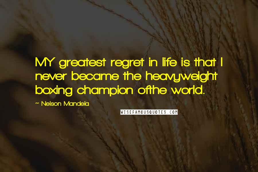 Nelson Mandela Quotes: MY greatest regret in life is that I never became the heavyweight boxing champion ofthe world.