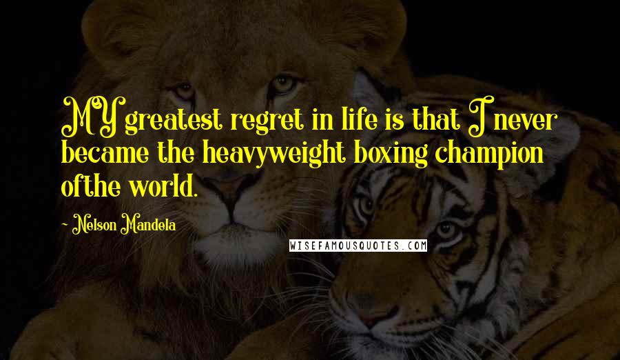 Nelson Mandela Quotes: MY greatest regret in life is that I never became the heavyweight boxing champion ofthe world.