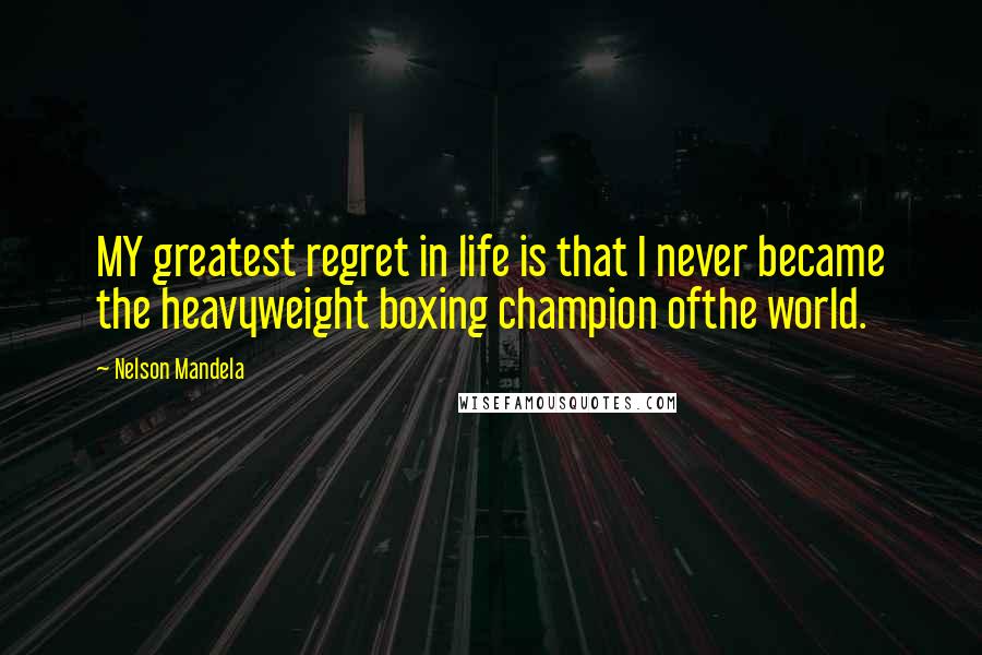 Nelson Mandela Quotes: MY greatest regret in life is that I never became the heavyweight boxing champion ofthe world.