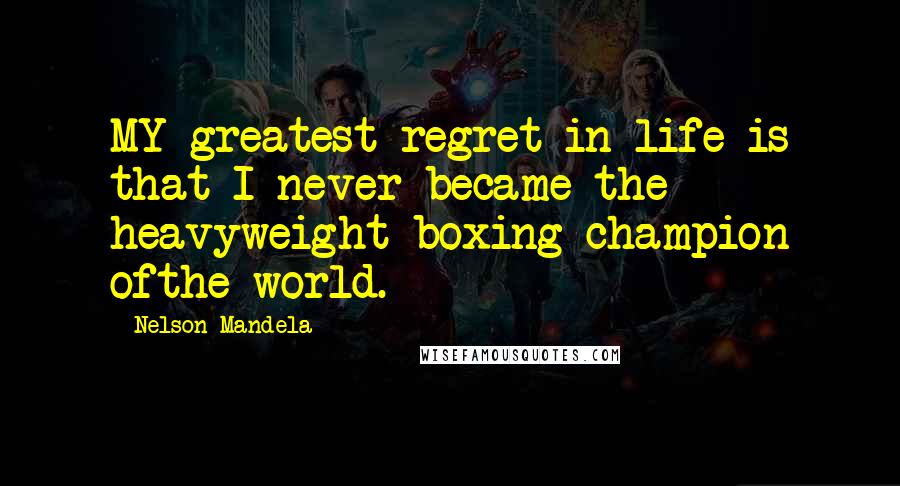 Nelson Mandela Quotes: MY greatest regret in life is that I never became the heavyweight boxing champion ofthe world.