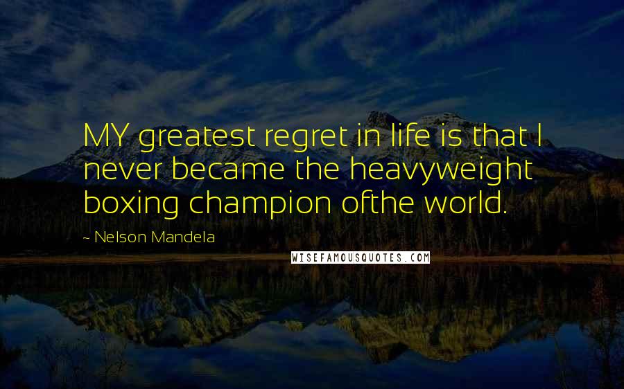 Nelson Mandela Quotes: MY greatest regret in life is that I never became the heavyweight boxing champion ofthe world.