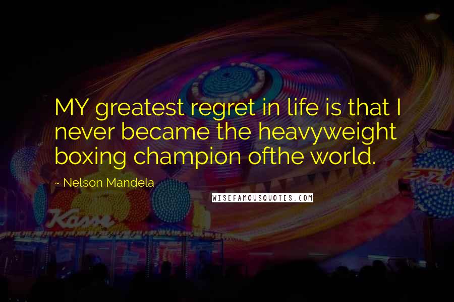 Nelson Mandela Quotes: MY greatest regret in life is that I never became the heavyweight boxing champion ofthe world.