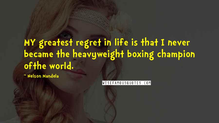 Nelson Mandela Quotes: MY greatest regret in life is that I never became the heavyweight boxing champion ofthe world.