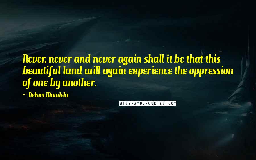 Nelson Mandela Quotes: Never, never and never again shall it be that this beautiful land will again experience the oppression of one by another.