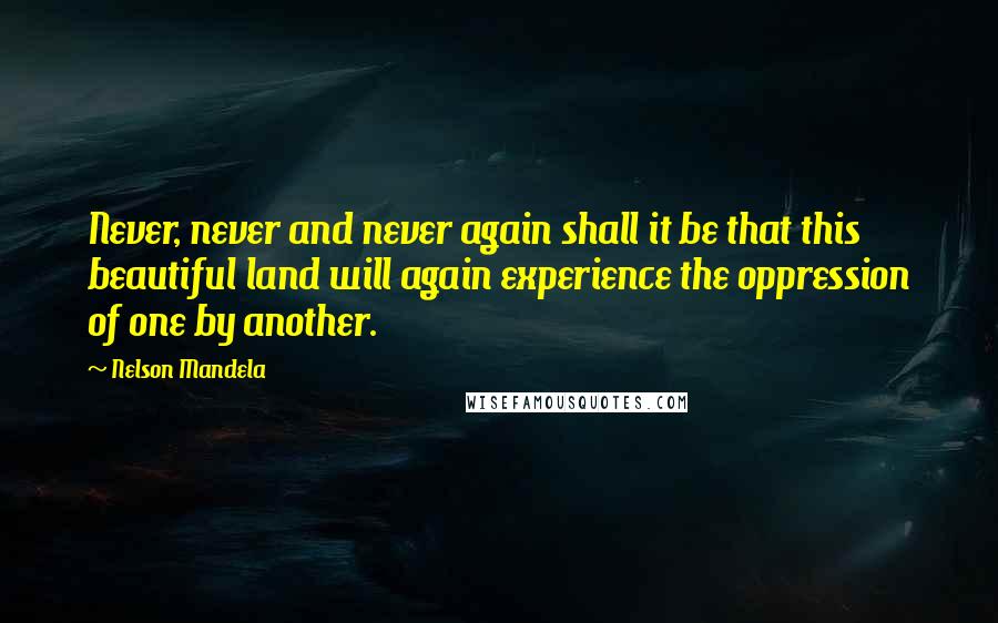 Nelson Mandela Quotes: Never, never and never again shall it be that this beautiful land will again experience the oppression of one by another.