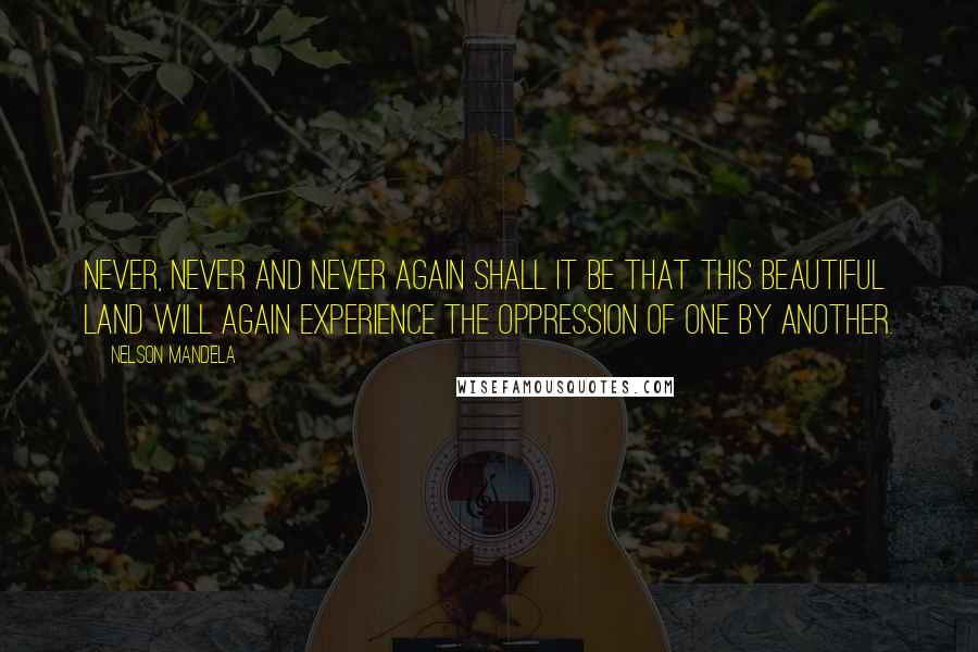 Nelson Mandela Quotes: Never, never and never again shall it be that this beautiful land will again experience the oppression of one by another.