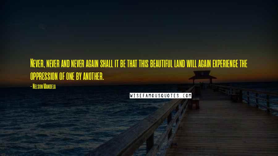 Nelson Mandela Quotes: Never, never and never again shall it be that this beautiful land will again experience the oppression of one by another.