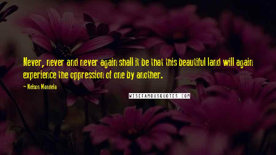 Nelson Mandela Quotes: Never, never and never again shall it be that this beautiful land will again experience the oppression of one by another.