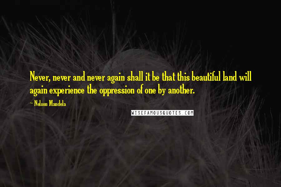 Nelson Mandela Quotes: Never, never and never again shall it be that this beautiful land will again experience the oppression of one by another.