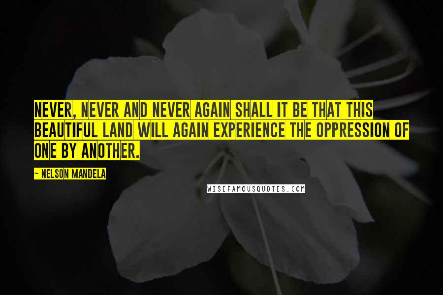 Nelson Mandela Quotes: Never, never and never again shall it be that this beautiful land will again experience the oppression of one by another.