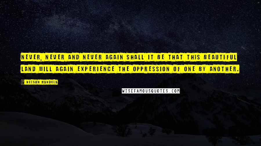 Nelson Mandela Quotes: Never, never and never again shall it be that this beautiful land will again experience the oppression of one by another.