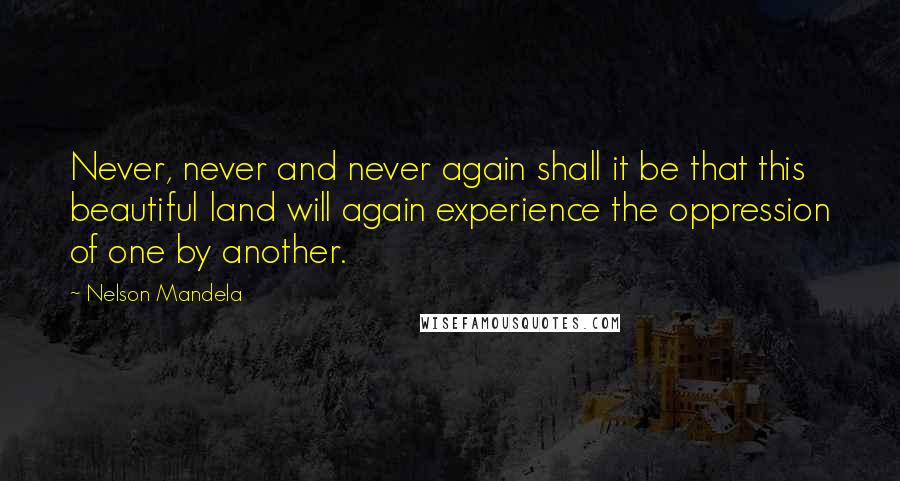 Nelson Mandela Quotes: Never, never and never again shall it be that this beautiful land will again experience the oppression of one by another.