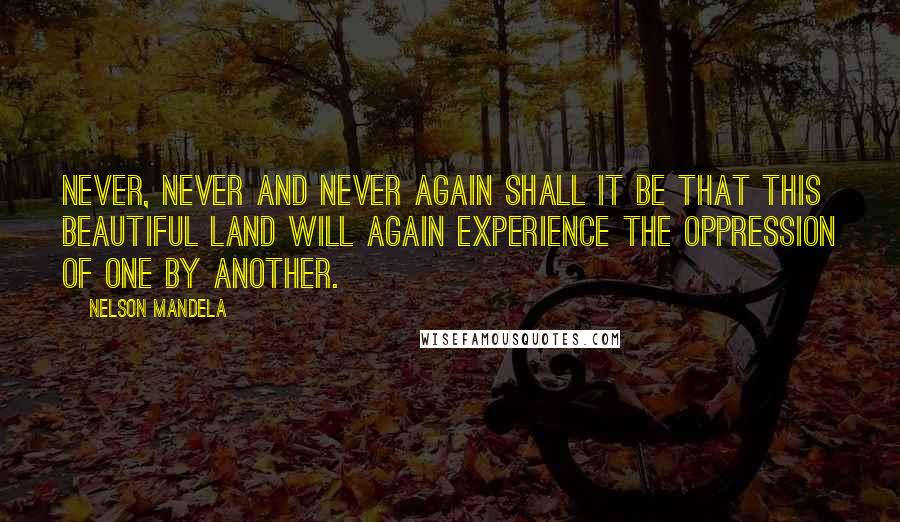 Nelson Mandela Quotes: Never, never and never again shall it be that this beautiful land will again experience the oppression of one by another.