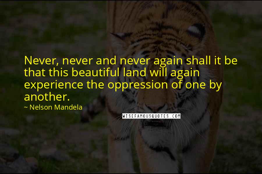 Nelson Mandela Quotes: Never, never and never again shall it be that this beautiful land will again experience the oppression of one by another.