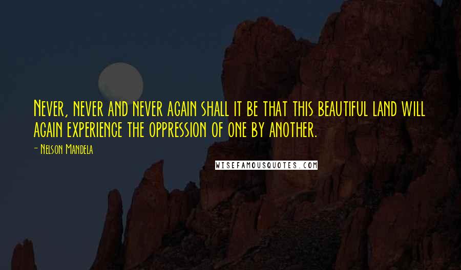 Nelson Mandela Quotes: Never, never and never again shall it be that this beautiful land will again experience the oppression of one by another.