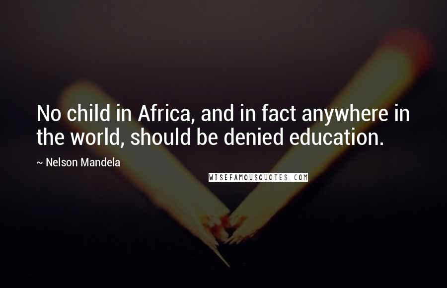 Nelson Mandela Quotes: No child in Africa, and in fact anywhere in the world, should be denied education.