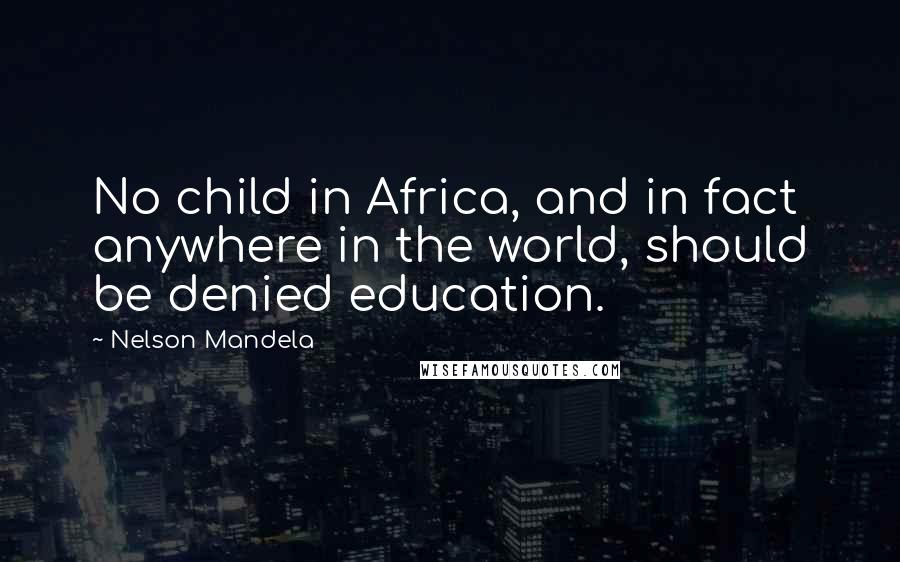 Nelson Mandela Quotes: No child in Africa, and in fact anywhere in the world, should be denied education.