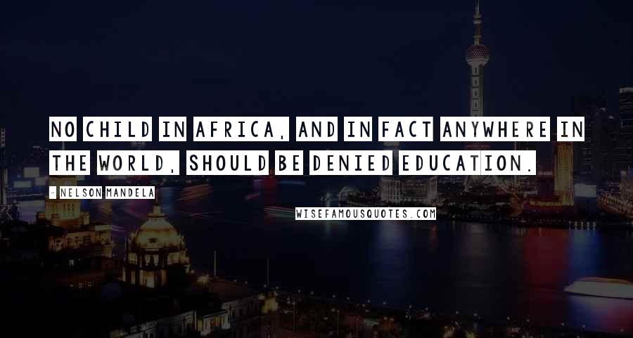 Nelson Mandela Quotes: No child in Africa, and in fact anywhere in the world, should be denied education.