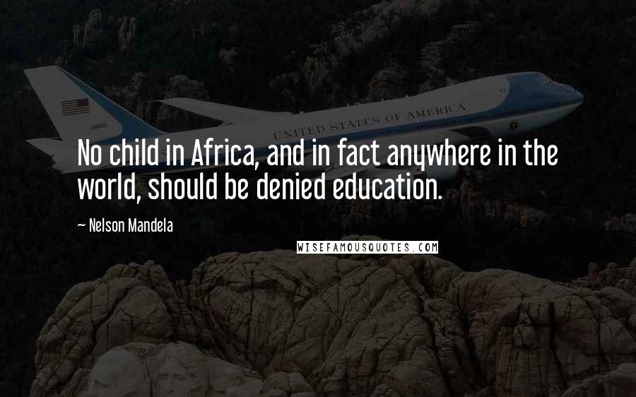 Nelson Mandela Quotes: No child in Africa, and in fact anywhere in the world, should be denied education.