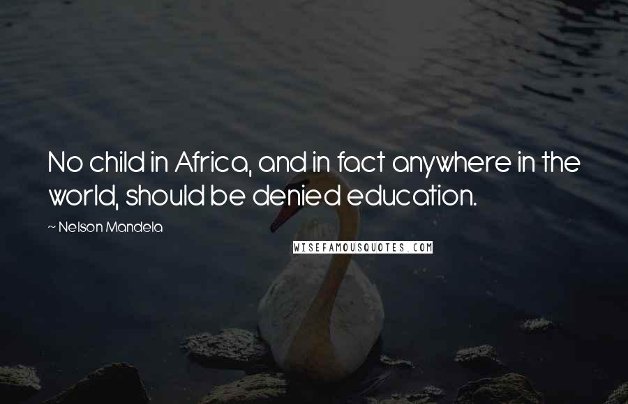 Nelson Mandela Quotes: No child in Africa, and in fact anywhere in the world, should be denied education.