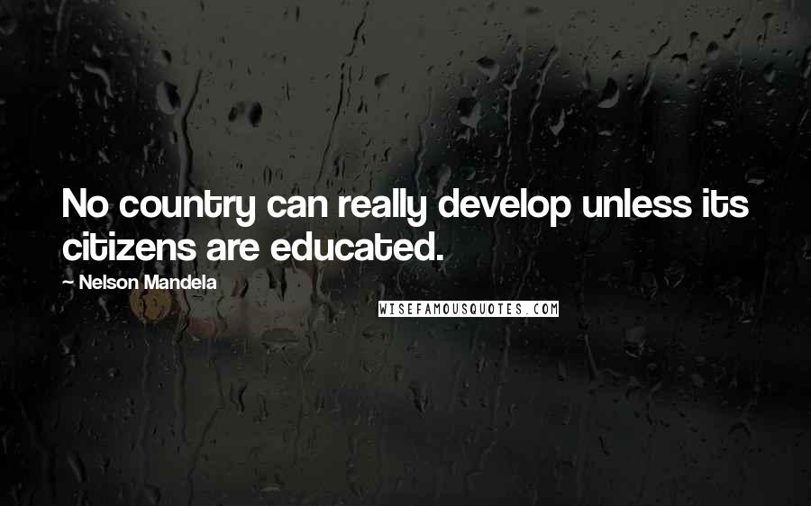 Nelson Mandela Quotes: No country can really develop unless its citizens are educated.