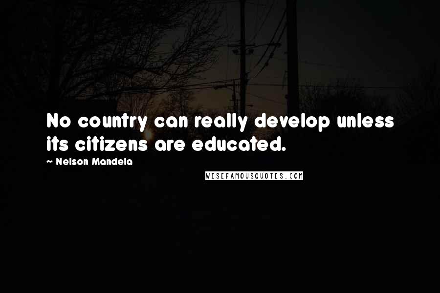 Nelson Mandela Quotes: No country can really develop unless its citizens are educated.